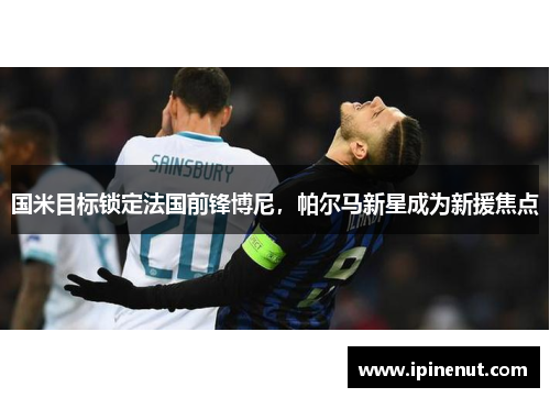 国米目标锁定法国前锋博尼，帕尔马新星成为新援焦点