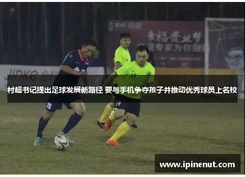 村超书记提出足球发展新路径 要与手机争夺孩子并推动优秀球员上名校