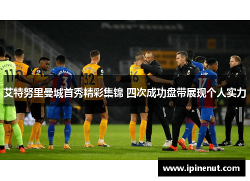 艾特努里曼城首秀精彩集锦 四次成功盘带展现个人实力