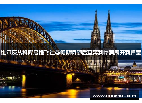 维尔茨从科隆启程飞往曼彻斯特随后直奔利物浦展开新篇章