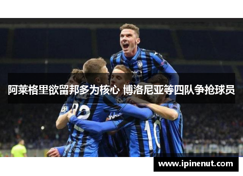 阿莱格里欲留邦多为核心 博洛尼亚等四队争抢球员