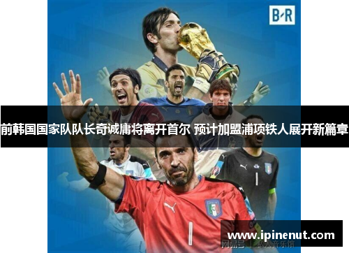 前韩国国家队队长奇诚庸将离开首尔 预计加盟浦项铁人展开新篇章