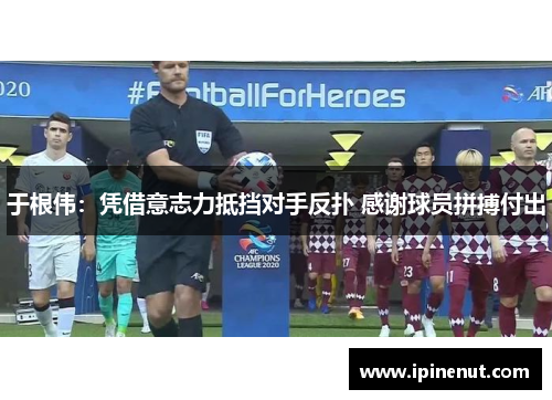 于根伟：凭借意志力抵挡对手反扑 感谢球员拼搏付出