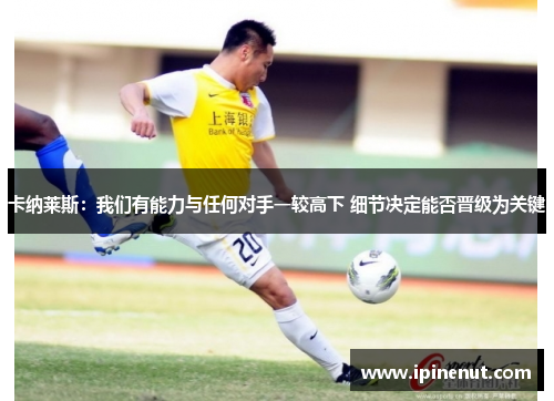 卡纳莱斯：我们有能力与任何对手一较高下 细节决定能否晋级为关键