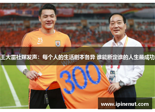 王大雷社媒发声：每个人的生活剧本各异 谁能断定谁的人生最成功