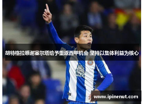 胡特格拉感谢塞尔塔给予重返西甲机会 坚持以集体利益为核心