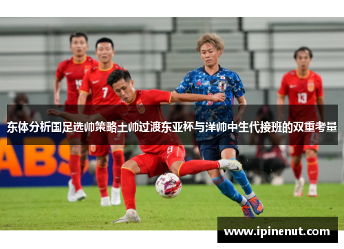 东体分析国足选帅策略土帅过渡东亚杯与洋帅中生代接班的双重考量