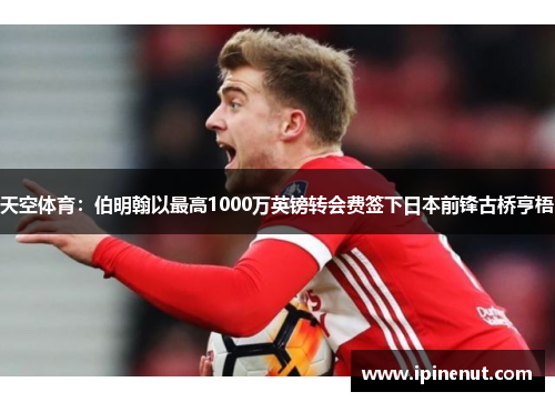 天空体育：伯明翰以最高1000万英镑转会费签下日本前锋古桥亨梧